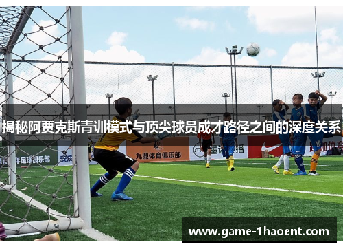 揭秘阿贾克斯青训模式与顶尖球员成才路径之间的深度关系