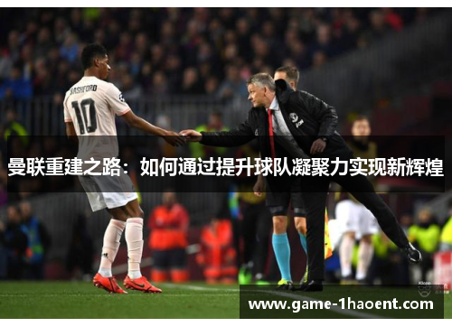 曼联重建之路：如何通过提升球队凝聚力实现新辉煌