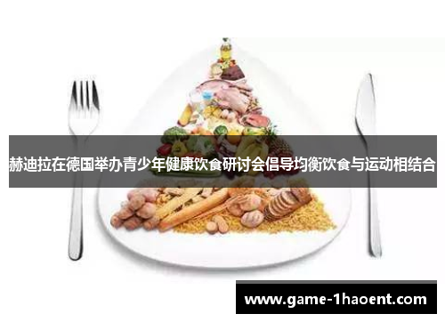 赫迪拉在德国举办青少年健康饮食研讨会倡导均衡饮食与运动相结合