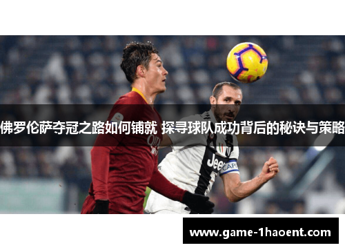 佛罗伦萨夺冠之路如何铺就 探寻球队成功背后的秘诀与策略