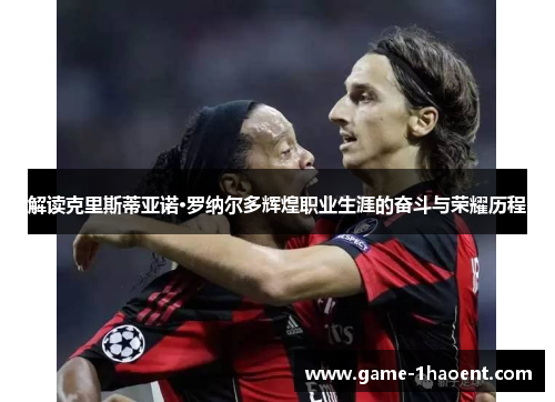 解读克里斯蒂亚诺·罗纳尔多辉煌职业生涯的奋斗与荣耀历程