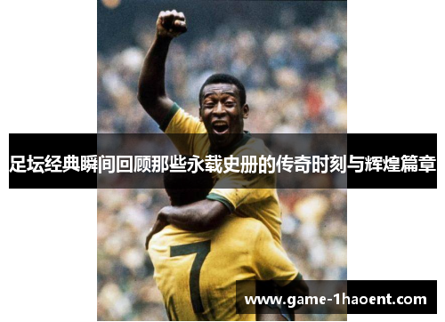 足坛经典瞬间回顾那些永载史册的传奇时刻与辉煌篇章