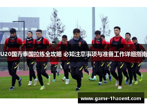U20国青泰国拉练全攻略 必知注意事项与准备工作详细指南