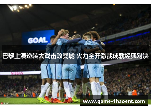 巴黎上演逆转大戏击败曼城 火力全开激战成就经典对决