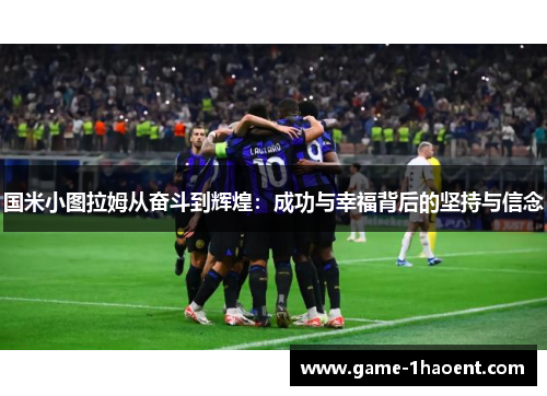 国米小图拉姆从奋斗到辉煌：成功与幸福背后的坚持与信念
