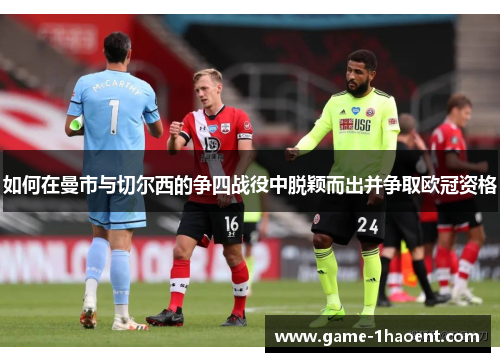 如何在曼市与切尔西的争四战役中脱颖而出并争取欧冠资格