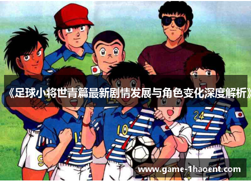 《足球小将世青篇最新剧情发展与角色变化深度解析》