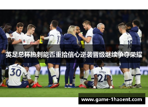英足总杯热刺能否重拾信心逆袭晋级继续争夺荣耀 英足总杯热刺能否重拾信心逆袭晋级继续争夺荣耀