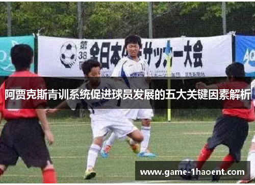 阿贾克斯青训系统促进球员发展的五大关键因素解析