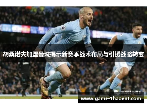 胡桑诺夫加盟曼城揭示新赛季战术布局与引援战略转变