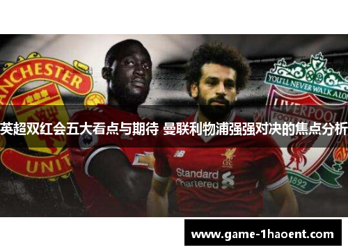 英超双红会五大看点与期待 曼联利物浦强强对决的焦点分析