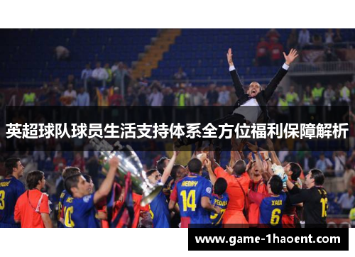 英超球队球员生活支持体系全方位福利保障解析 英超球队球员生活支持体系全方位福利保障解析