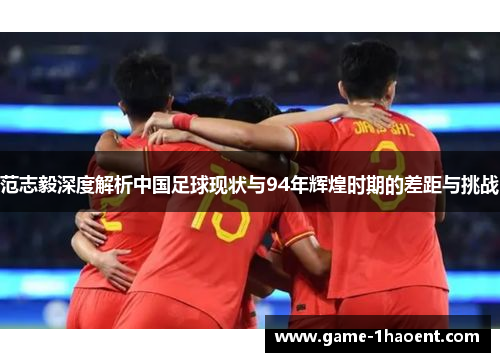 范志毅深度解析中国足球现状与94年辉煌时期的差距与挑战 范志毅深度解析中国足球现状与94年辉煌时期的差距与挑战