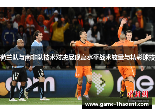 荷兰队与南非队技术对决展现高水平战术较量与精彩球技 荷兰队与南非队技术对决展现高水平战术较量与精彩球技