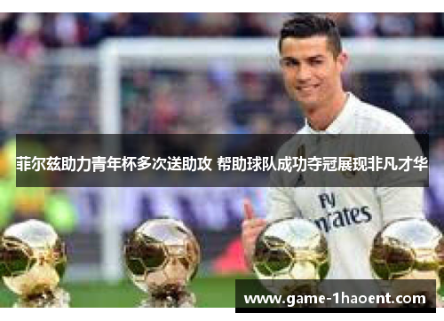 菲尔兹助力青年杯多次送助攻 帮助球队成功夺冠展现非凡才华 菲尔兹助力青年杯多次送助攻 帮助球队成功夺冠展现非凡才华