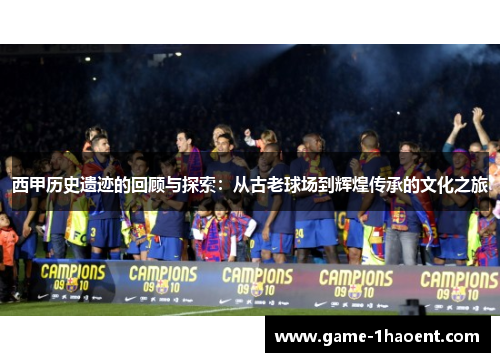 西甲历史遗迹的回顾与探索:从古老球场到辉煌传承的文化之旅 西甲历史遗迹的回顾与探索:从古老球场到辉煌传承的文化之旅