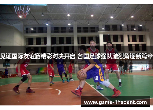 见证国际友谊赛精彩对决开启 各国足球强队激烈角逐新篇章 见证国际友谊赛精彩对决开启 各国足球强队激烈角逐新篇章